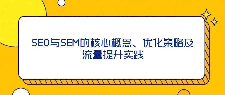 SEO與SEM的核心概念、優(yōu)化策略及流量提升實(shí)踐