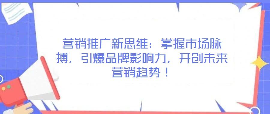 營銷推廣新思維：掌握市場脈搏，引爆品牌影響力，開創未來營銷趨勢！