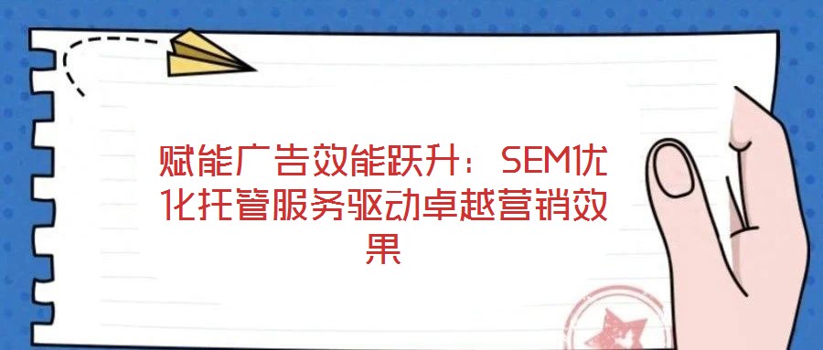 賦能廣告效能躍升：SEM優(yōu)化托管服務(wù)驅(qū)動(dòng)卓越營銷效果