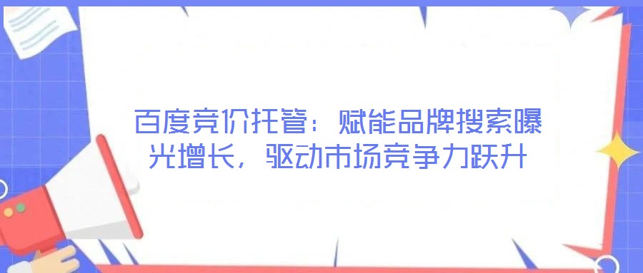 百度競價托管：賦能品牌搜索曝光增長，驅(qū)動市場競爭力躍升