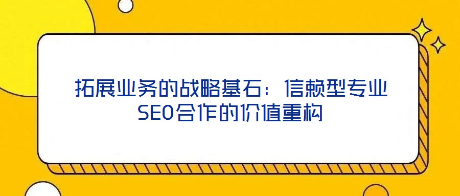 拓展業(yè)務的戰(zhàn)略基石：信賴型專業(yè)SEO合作的價值重構(gòu)