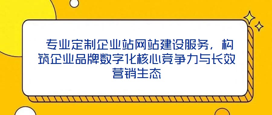  專業(yè)定制企業(yè)站網(wǎng)站建設(shè)服務(wù)，構(gòu)筑企業(yè)品牌數(shù)字化核心競爭力與長效營銷生態(tài)