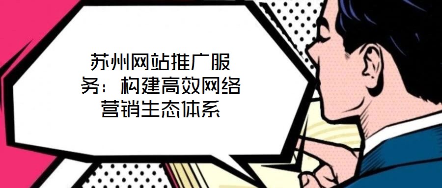 蘇州網(wǎng)站推廣服務(wù)：構(gòu)建高效網(wǎng)絡(luò)營(yíng)銷(xiāo)生態(tài)體系