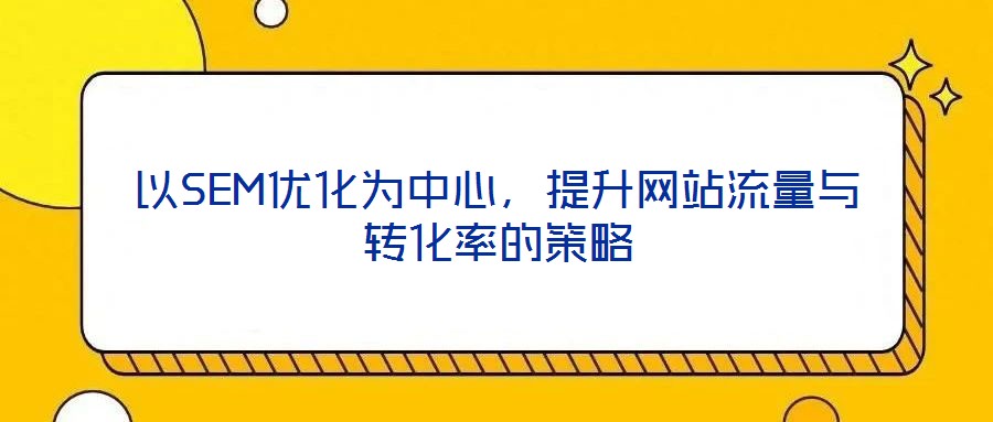 以SEM優(yōu)化為中心，提升網(wǎng)站流量與轉化率的策略