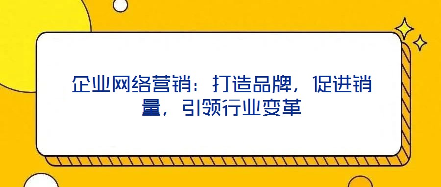 企業(yè)網(wǎng)絡營銷：打造品牌，促進銷量，引領行業(yè)變革