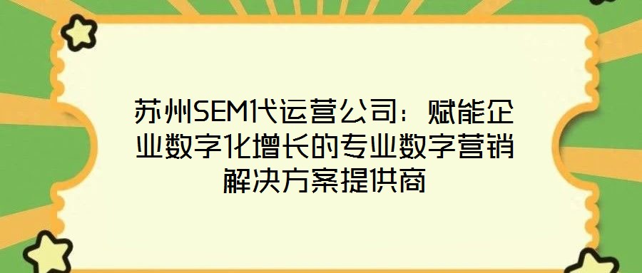 蘇州SEM代運(yùn)營公司：賦能企業(yè)數(shù)字化增長的專業(yè)數(shù)字營銷解決方案提供商