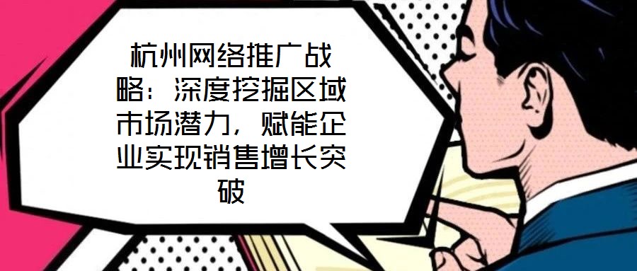 杭州網絡推廣戰略：深度挖掘區域市場潛力，賦能企業實現銷售增長突破