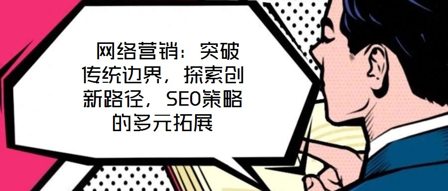  網絡營銷：突破傳統邊界，探索創新路徑，SEO策略的多元拓展