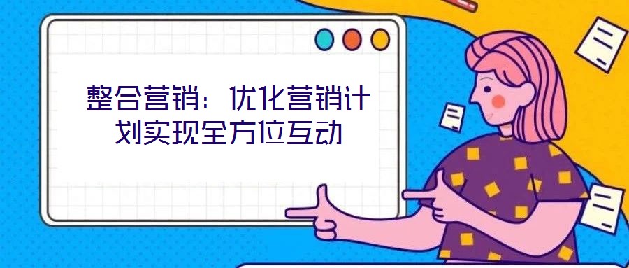 整合營銷：優(yōu)化營銷計(jì)劃實(shí)現(xiàn)全方位互動(dòng)
