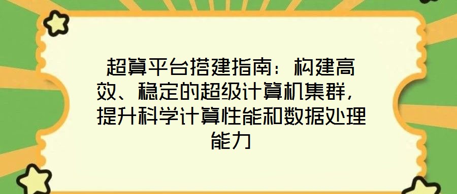 超算平臺搭建指南：構建高效、穩(wěn)定的超級計算機集群，提升科學計算性能和數(shù)據(jù)處理能力
