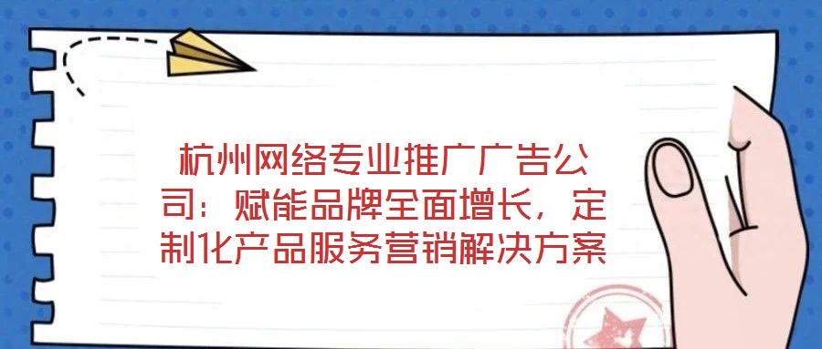 杭州網絡專業推廣廣告公司：賦能品牌全面增長，定制化產品服務營銷解決方案