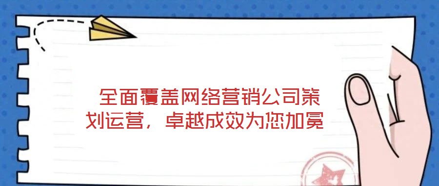 全面覆蓋網(wǎng)絡(luò)營銷公司策劃運營，卓越成效為您加冕