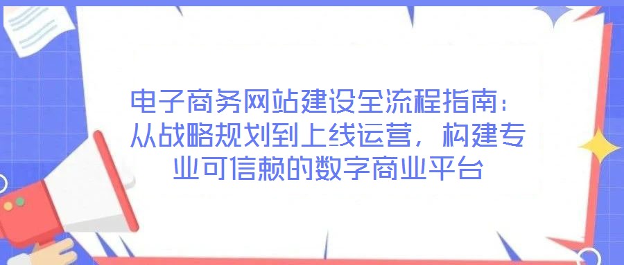 電子商務網(wǎng)站建設(shè)全流程指南：從戰(zhàn)略規(guī)劃到上線運營，構(gòu)建專業(yè)可信賴的數(shù)字商業(yè)平臺