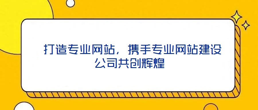  打造專(zhuān)業(yè)網(wǎng)站，攜手專(zhuān)業(yè)網(wǎng)站建設(shè)公司共創(chuàng)輝煌