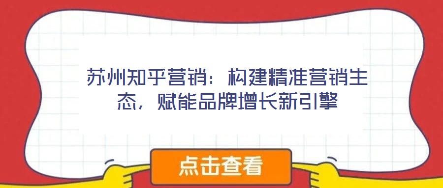 蘇州知乎營(yíng)銷：構(gòu)建精準(zhǔn)營(yíng)銷生態(tài)，賦能品牌增長(zhǎng)新引擎
