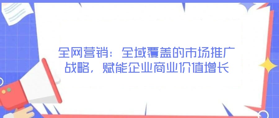 全網(wǎng)營銷：全域覆蓋的市場(chǎng)推廣戰(zhàn)略，賦能企業(yè)商業(yè)價(jià)值增長