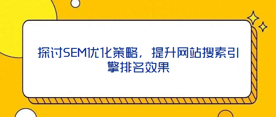 探討SEM優(yōu)化策略，提升網站搜索引擎排名效果