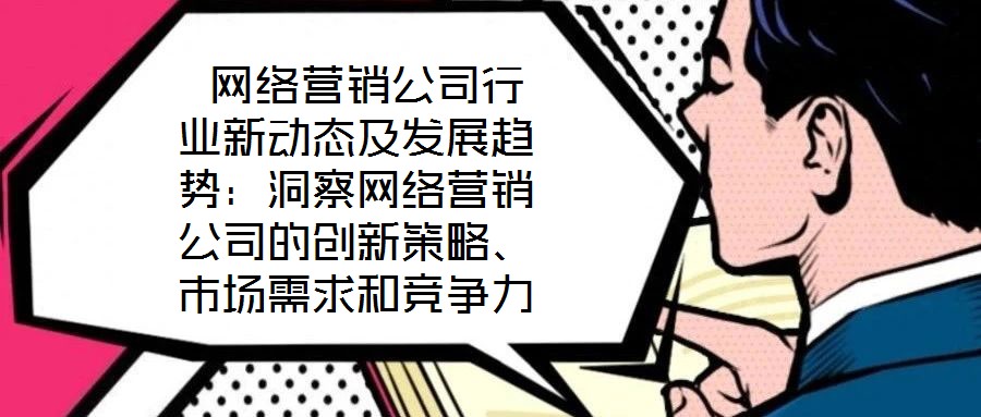  網(wǎng)絡(luò)營銷公司行業(yè)新動(dòng)態(tài)及發(fā)展趨勢(shì)：洞察網(wǎng)絡(luò)營銷公司的創(chuàng)新策略、市場(chǎng)需求和競(jìng)爭力