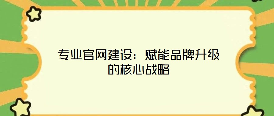 專業(yè)官網(wǎng)建設：賦能品牌升級的核心戰(zhàn)略