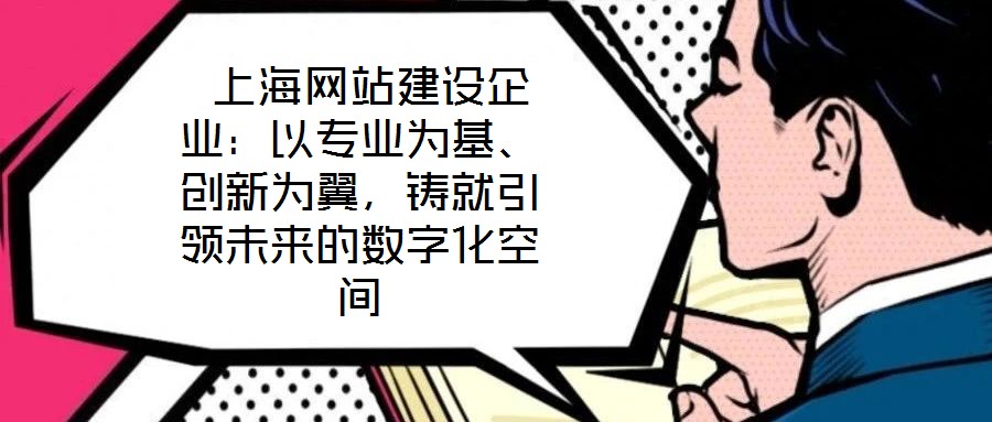 上海網站建設企業：以專業為基、創新為翼，鑄就引領未來的數字化空間