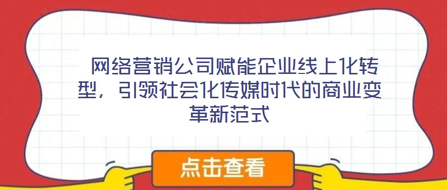  網絡營銷公司賦能企業線上化轉型，引領社會化傳媒時代的商業變革新范式