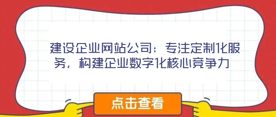  建設企業網站公司：專注定制化服務，構建企業數字化核心競爭力