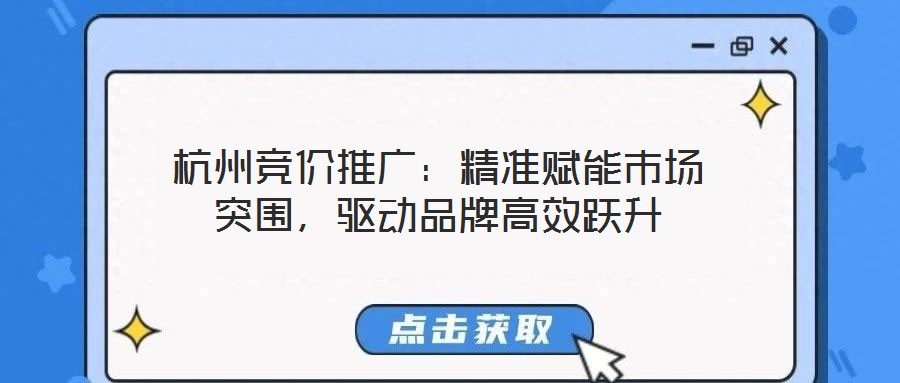 杭州競價推廣：精準(zhǔn)賦能市場突圍，驅(qū)動品牌高效躍升