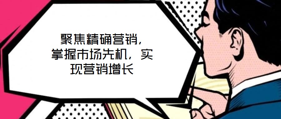  聚焦精確營銷，掌握市場先機，實現營銷增長