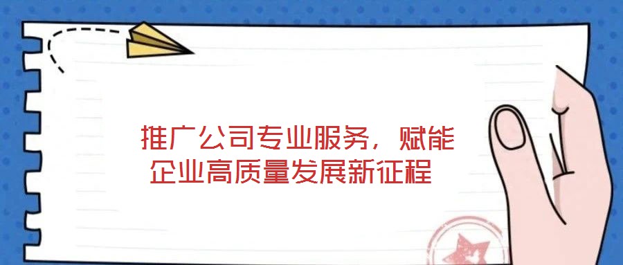 推廣公司專業服務，賦能企業高質量發展新征程