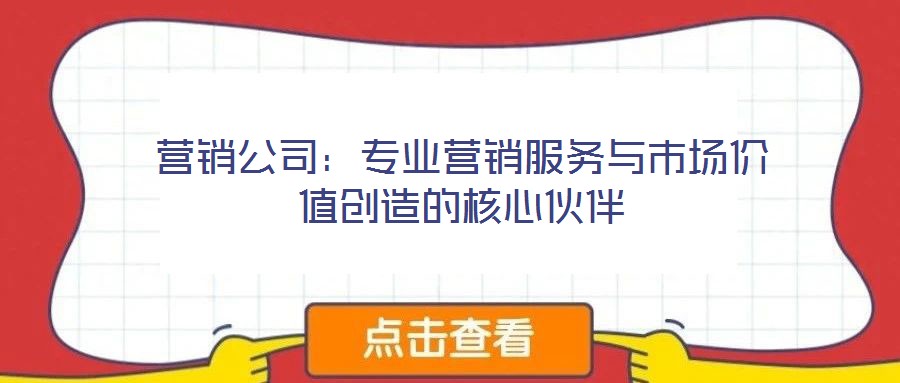 營銷公司：專業(yè)營銷服務(wù)與市場(chǎng)價(jià)值創(chuàng)造的核心伙伴