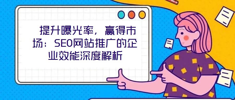  提升曝光率，贏得市場：SEO網站推廣的企業(yè)效能深度解析