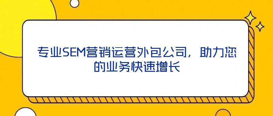 專業(yè)SEM營(yíng)銷運(yùn)營(yíng)外包公司，助力您的業(yè)務(wù)快速增長(zhǎng)