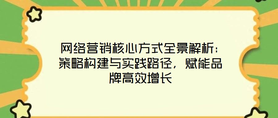  網(wǎng)絡(luò)營銷核心方式全景解析：策略構(gòu)建與實踐路徑，賦能品牌高效增長