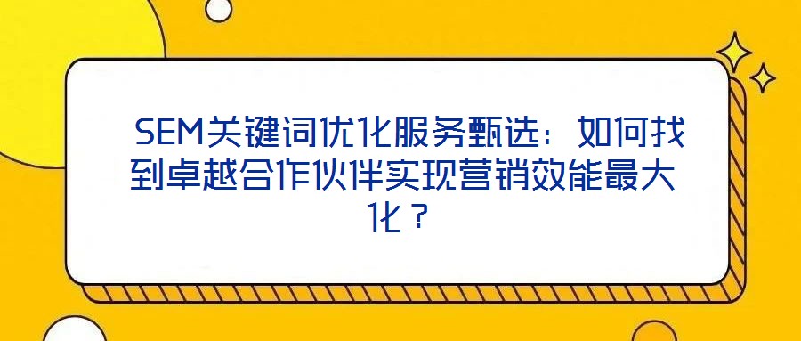  SEM關(guān)鍵詞優(yōu)化服務(wù)甄選：如何找到卓越合作伙伴實(shí)現(xiàn)營銷效能最大化？