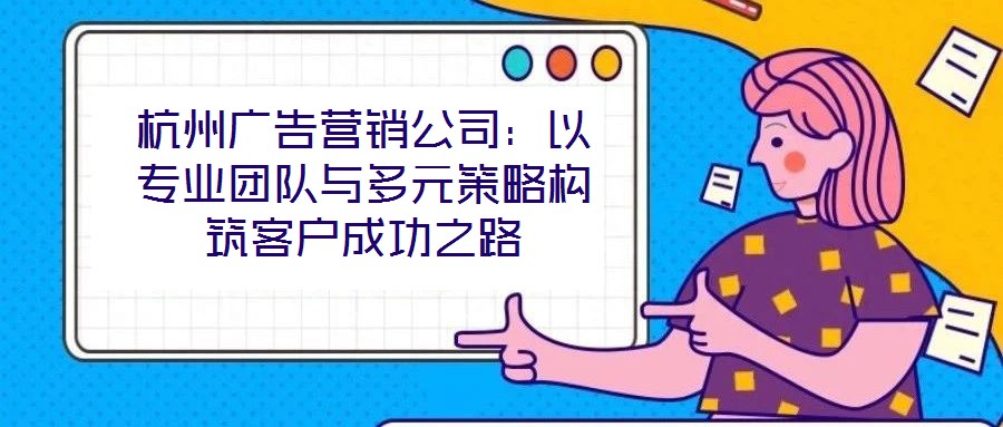 杭州廣告營銷公司：以專業(yè)團(tuán)隊與多元策略構(gòu)筑客戶成功之路