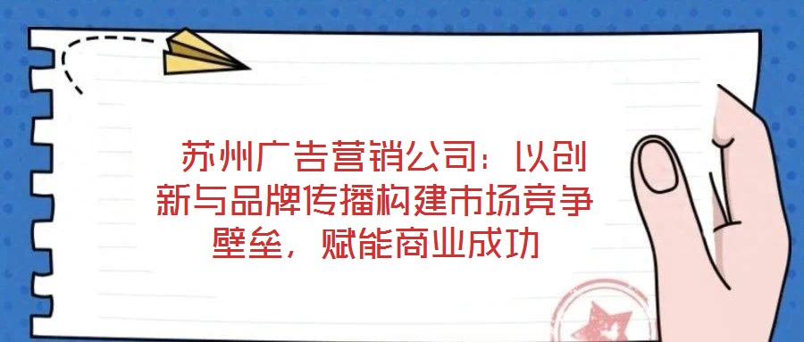  蘇州廣告營銷公司：以創新與品牌傳播構建市場競爭壁壘，賦能商業成功