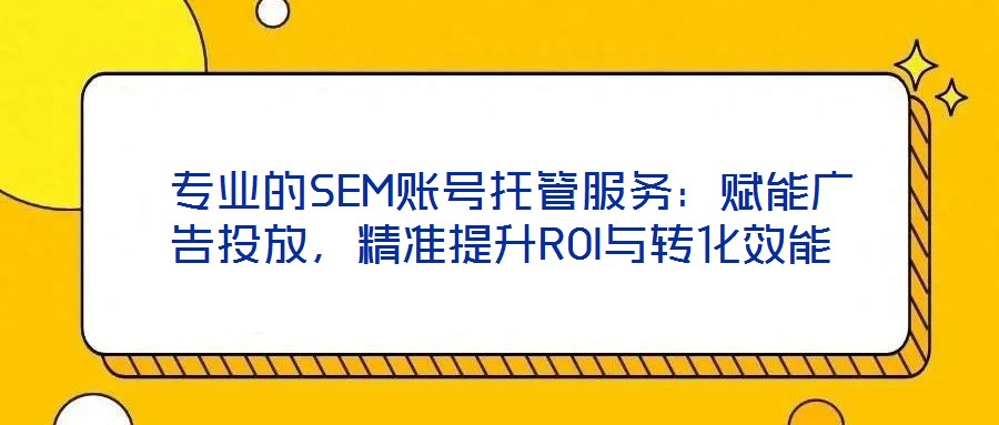  專業的SEM賬號托管服務：賦能廣告投放，精準提升ROI與轉化效能