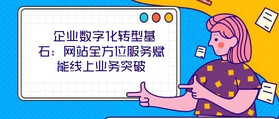  企業(yè)數(shù)字化轉(zhuǎn)型基石：網(wǎng)站全方位服務賦能線上業(yè)務突破