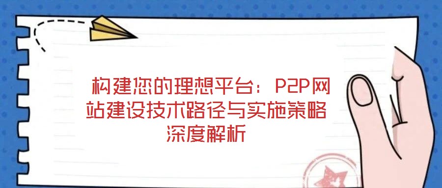  構建您的理想平臺：P2P網(wǎng)站建設技術路徑與實施策略深度解析