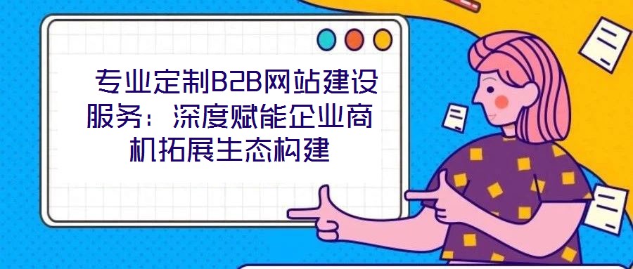  專業(yè)定制B2B網(wǎng)站建設(shè)服務：深度賦能企業(yè)商機拓展生態(tài)構(gòu)建