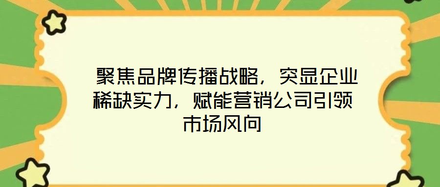  聚焦品牌傳播戰略，突顯企業稀缺實力，賦能營銷公司引領市場風向
