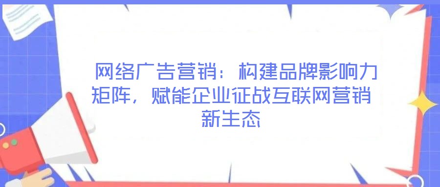  網(wǎng)絡(luò)廣告營銷：構(gòu)建品牌影響力矩陣，賦能企業(yè)征戰(zhàn)互聯(lián)網(wǎng)營銷新生態(tài)