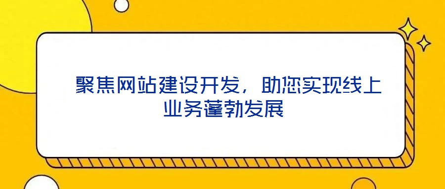  聚焦網(wǎng)站建設(shè)開發(fā)，助您實(shí)現(xiàn)線上業(yè)務(wù)蓬勃發(fā)展