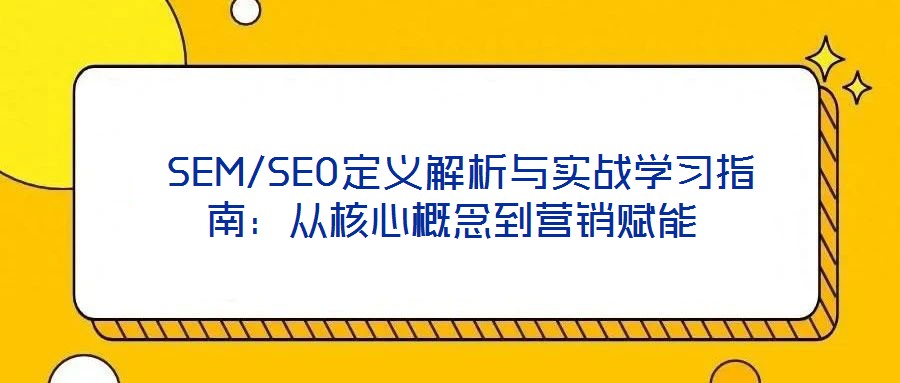  SEM/SEO定義解析與實(shí)戰(zhàn)學(xué)習(xí)指南：從核心概念到營(yíng)銷(xiāo)賦能