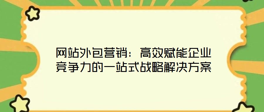 網(wǎng)站外包營銷：高效賦能企業(yè)競(jìng)爭(zhēng)力的一站式戰(zhàn)略解決方案