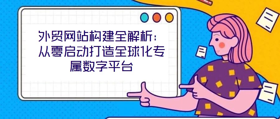 外貿網站構建全解析：從零啟動打造全球化專屬數字平臺