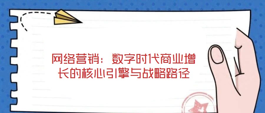 網(wǎng)絡營銷：數(shù)字時代商業(yè)增長的核心引擎與戰(zhàn)略路徑