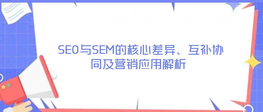  SEO與SEM的核心差異、互補協同及營銷應用解析