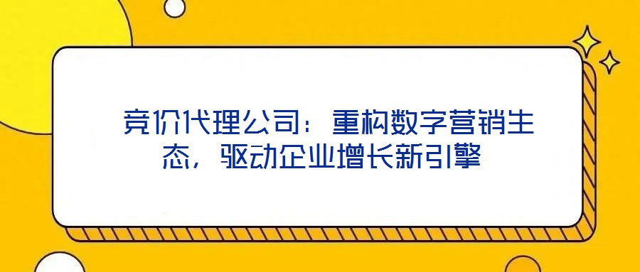  競(jìng)價(jià)代理公司：重構(gòu)數(shù)字營銷生態(tài)，驅(qū)動(dòng)企業(yè)增長新引擎