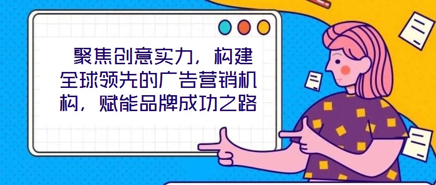  聚焦創(chuàng)意實(shí)力，構(gòu)建全球領(lǐng)先的廣告營銷機(jī)構(gòu)，賦能品牌成功之路